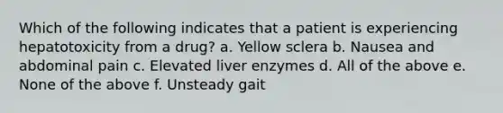 Which of the following indicates that a patient is experiencing hepatotoxicity from a drug? a. Yellow sclera b. Nausea and abdominal pain c. Elevated liver enzymes d. All of the above e. None of the above f. Unsteady gait