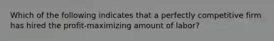 Which of the following indicates that a perfectly competitive firm has hired the profit-maximizing amount of labor?