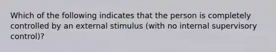 Which of the following indicates that the person is completely controlled by an external stimulus (with no internal supervisory control)?