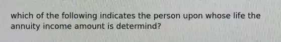 which of the following indicates the person upon whose life the annuity income amount is determind?