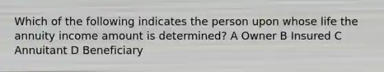 Which of the following indicates the person upon whose life the annuity income amount is determined? A Owner B Insured C Annuitant D Beneficiary