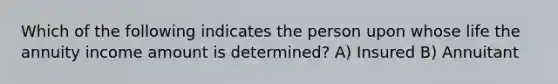 Which of the following indicates the person upon whose life the annuity income amount is determined? A) Insured B) Annuitant