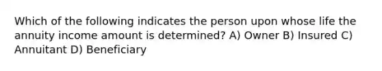 Which of the following indicates the person upon whose life the annuity income amount is determined? A) Owner B) Insured C) Annuitant D) Beneficiary