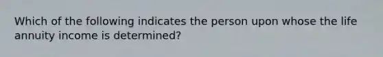 Which of the following indicates the person upon whose the life annuity income is determined?