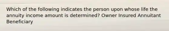 Which of the following indicates the person upon whose life the annuity income amount is determined? Owner Insured Annuitant Beneficiary