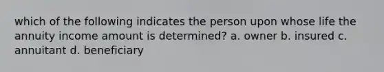 which of the following indicates the person upon whose life the annuity income amount is determined? a. owner b. insured c. annuitant d. beneficiary