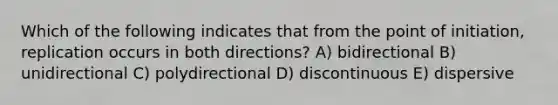 Which of the following indicates that from the point of initiation, replication occurs in both directions? A) bidirectional B) unidirectional C) polydirectional D) discontinuous E) dispersive