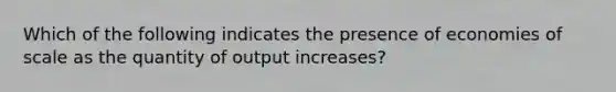 Which of the following indicates the presence of economies of scale as the quantity of output increases?