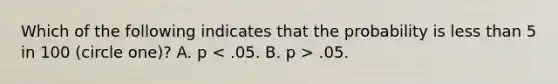 Which of the following indicates that the probability is less than 5 in 100 (circle one)? A. p .05.