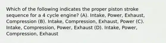 Which of the following indicates the proper piston stroke sequence for a 4 cycle engine? (A). Intake, Power, Exhaust, Compression (B). Intake, Compression, Exhaust, Power (C). Intake, Compression, Power, Exhaust (D). Intake, Power, Compression, Exhaust