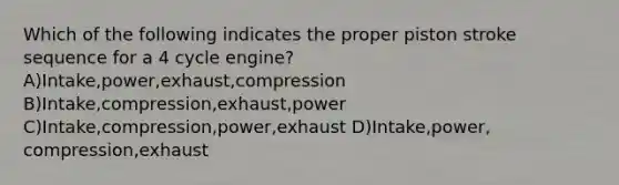 Which of the following indicates the proper piston stroke sequence for a 4 cycle engine? A)Intake,power,exhaust,compression B)Intake,compression,exhaust,power C)Intake,compression,power,exhaust D)Intake,power, compression,exhaust