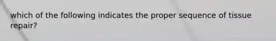 which of the following indicates the proper sequence of tissue repair?