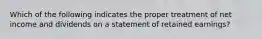 Which of the following indicates the proper treatment of net income and dividends on a statement of retained earnings?