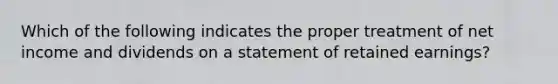 Which of the following indicates the proper treatment of net income and dividends on a statement of retained earnings?