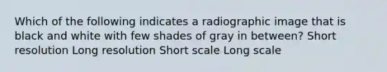 Which of the following indicates a radiographic image that is black and white with few shades of gray in between? Short resolution Long resolution Short scale Long scale