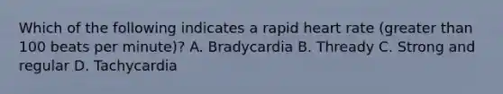 Which of the following indicates a rapid heart rate (greater than 100 beats per minute)? A. Bradycardia B. Thready C. Strong and regular D. Tachycardia