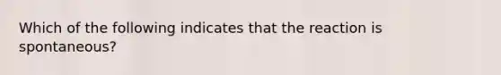 Which of the following indicates that the reaction is spontaneous?