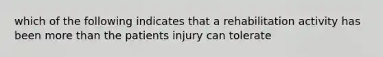 which of the following indicates that a rehabilitation activity has been more than the patients injury can tolerate