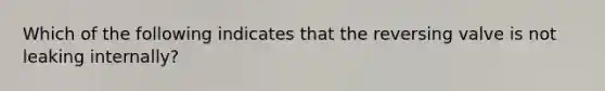 Which of the following indicates that the reversing valve is not leaking internally?