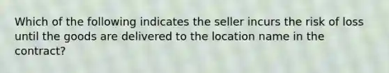 Which of the following indicates the seller incurs the risk of loss until the goods are delivered to the location name in the contract?