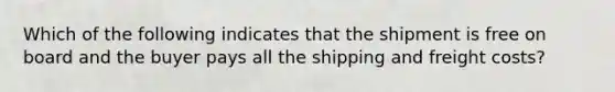 Which of the following indicates that the shipment is free on board and the buyer pays all the shipping and freight costs?