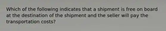 Which of the following indicates that a shipment is free on board at the destination of the shipment and the seller will pay the transportation costs?