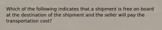 Which of the following indicates that a shipment is free on board at the destination of the shipment and the seller will pay the transportation cost?