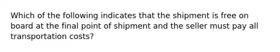 Which of the following indicates that the shipment is free on board at the final point of shipment and the seller must pay all transportation costs?