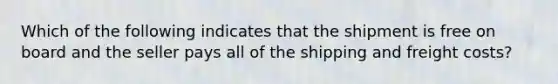 Which of the following indicates that the shipment is free on board and the seller pays all of the shipping and freight costs?