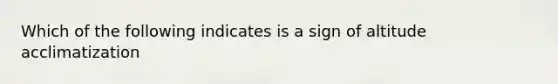 Which of the following indicates is a sign of altitude acclimatization