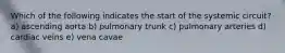 Which of the following indicates the start of the systemic circuit? a) ascending aorta b) pulmonary trunk c) pulmonary arteries d) cardiac veins e) vena cavae