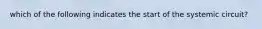 which of the following indicates the start of the systemic circuit?