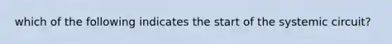 which of the following indicates the start of the systemic circuit?