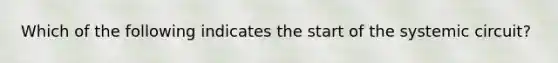 Which of the following indicates the start of the systemic circuit?