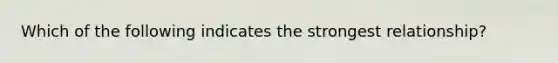 Which of the following indicates the strongest relationship?