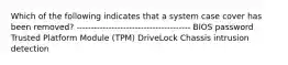 Which of the following indicates that a system case cover has been removed? --------------------------------------- BIOS password Trusted Platform Module (TPM) DriveLock Chassis intrusion detection