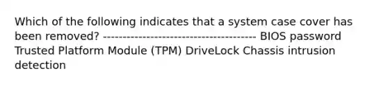 Which of the following indicates that a system case cover has been removed? --------------------------------------- BIOS password Trusted Platform Module (TPM) DriveLock Chassis intrusion detection