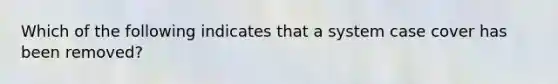 Which of the following indicates that a system case cover has been removed?