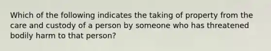 Which of the following indicates the taking of property from the care and custody of a person by someone who has threatened bodily harm to that person?