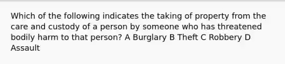 Which of the following indicates the taking of property from the care and custody of a person by someone who has threatened bodily harm to that person? A Burglary B Theft C Robbery D Assault