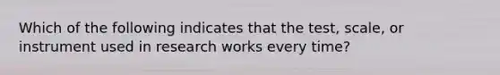 Which of the following indicates that the test, scale, or instrument used in research works every time?