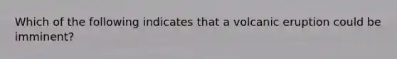 Which of the following indicates that a volcanic eruption could be imminent?