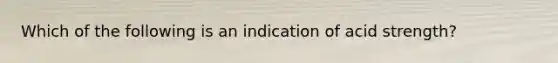 Which of the following is an indication of acid strength?