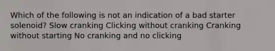 Which of the following is not an indication of a bad starter solenoid? Slow cranking Clicking without cranking Cranking without starting No cranking and no clicking