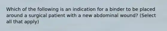 Which of the following is an indication for a binder to be placed around a surgical patient with a new abdominal wound? (Select all that apply)