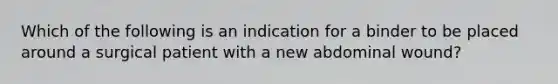 Which of the following is an indication for a binder to be placed around a surgical patient with a new abdominal wound?