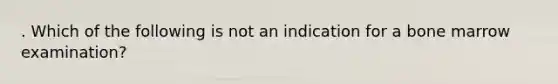 . Which of the following is not an indication for a bone marrow examination?