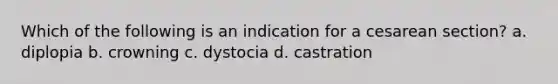 Which of the following is an indication for a cesarean section? a. diplopia b. crowning c. dystocia d. castration