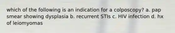 which of the following is an indication for a colposcopy? a. pap smear showing dysplasia b. recurrent STIs c. HIV infection d. hx of leiomyomas