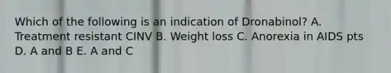 Which of the following is an indication of Dronabinol? A. Treatment resistant CINV B. Weight loss C. Anorexia in AIDS pts D. A and B E. A and C